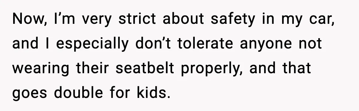 Now, I’m very strict about safety in my car, and I especially don’t tolerate anyone not wearing their seatbelt properly, and that goes double for kids.