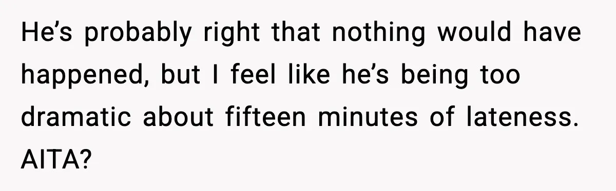 He’s probably right that nothing would have happened, but I feel like he’s being too dramatic about fifteen minutes of lateness. AITA?