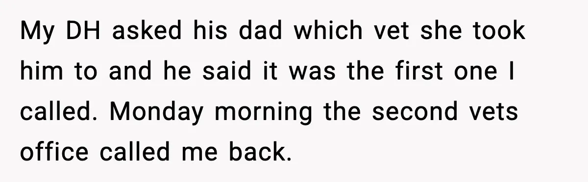 My DH asked his dad which vet she took him to and he said it was the first one I called. Monday morning the second vets office called me back.