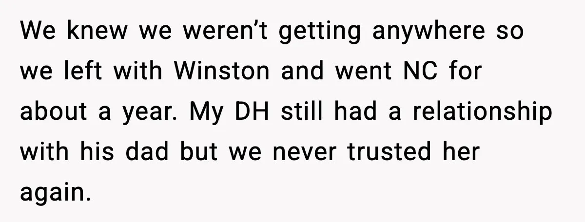 We knew we weren’t getting anywhere so we left with Winston and went NC for about a year. My DH still had a relationship with his dad but we never...