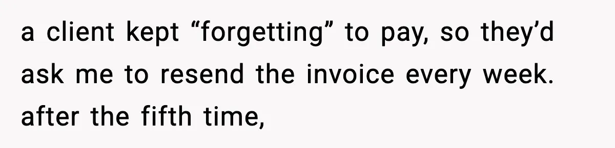 a client kept “forgetting” to pay, so they’d ask me to resend the invoice every week. after the fifth time,