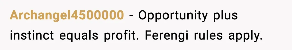 Archangel4500000 - Opportunity plus instinct equals profit. Ferengi rules apply.