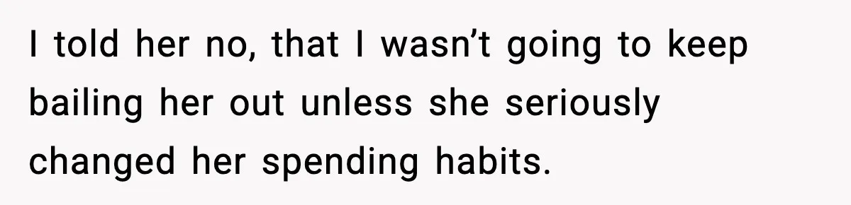 I told her no, that I wasn’t going to keep bailing her out unless she seriously changed her spending habits.