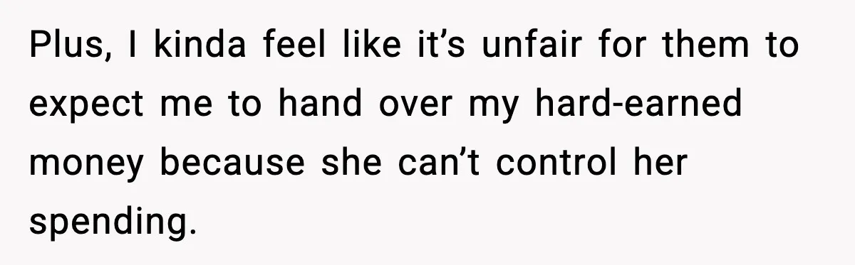 Plus, I kinda feel like it’s unfair for them to expect me to hand over my hard-earned money because she can’t control her spending.