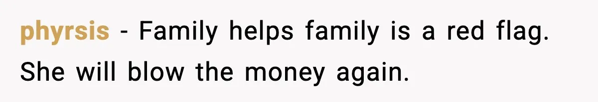 phyrsis - Family helps family is a red flag. She will blow the money again.