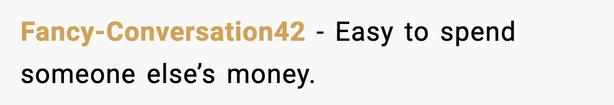 Fancy-Conversation42 - Easy to spend someone else’s money.
