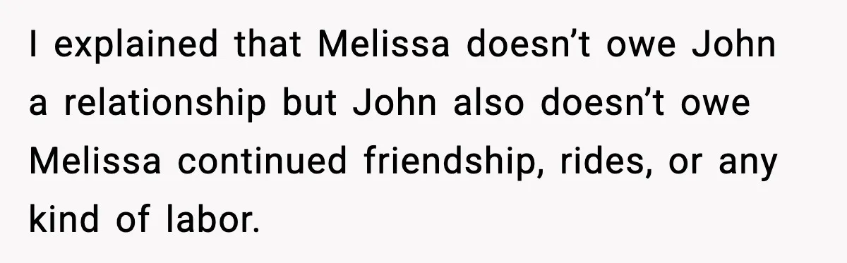 I explained that Melissa doesn’t owe John a relationship but John also doesn’t owe Melissa continued friendship, rides, or any kind of labor.