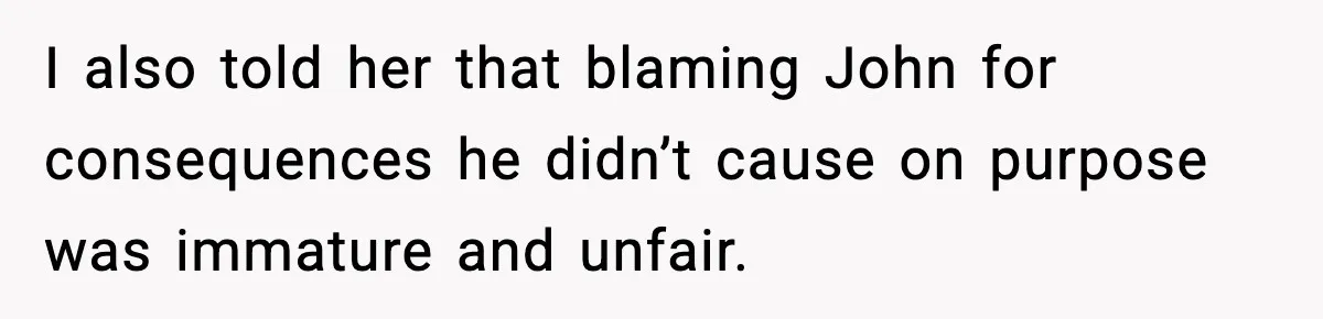 I also told her that blaming John for consequences he didn’t cause on purpose was immature and unfair.