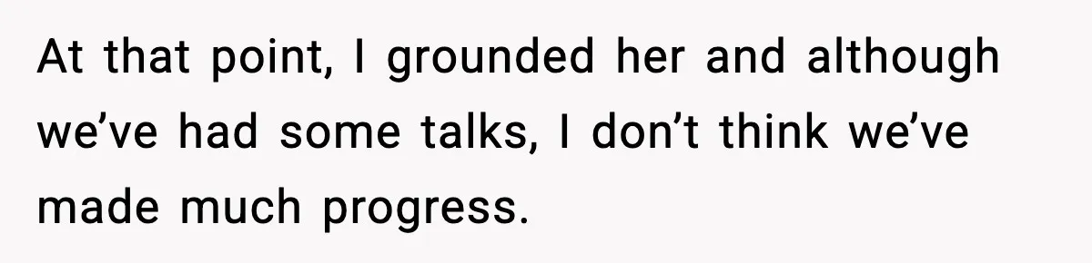 At that point, I grounded her and although we’ve had some talks, I don’t think we’ve made much progress.