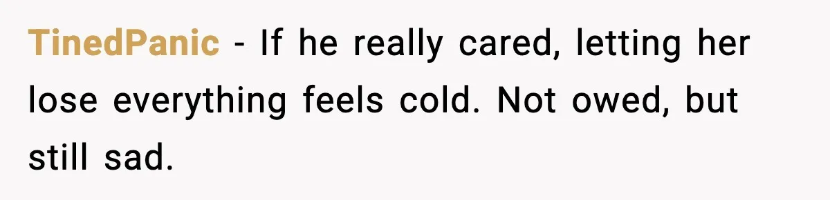 TinedPanic - If he really cared, letting her lose everything feels cold. Not owed, but still sad.