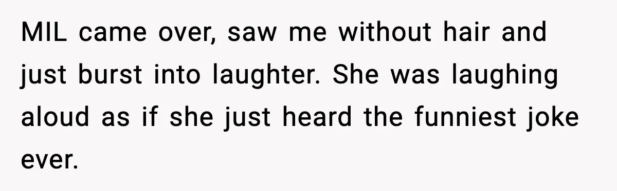 MIL came over, saw me without hair and just burst into laughter. She was laughing aloud as if she just heard the funniest joke ever.