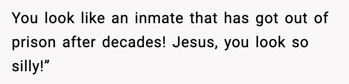 You look like an inmate that has got out of prison after decades! Jesus, you look so silly!”