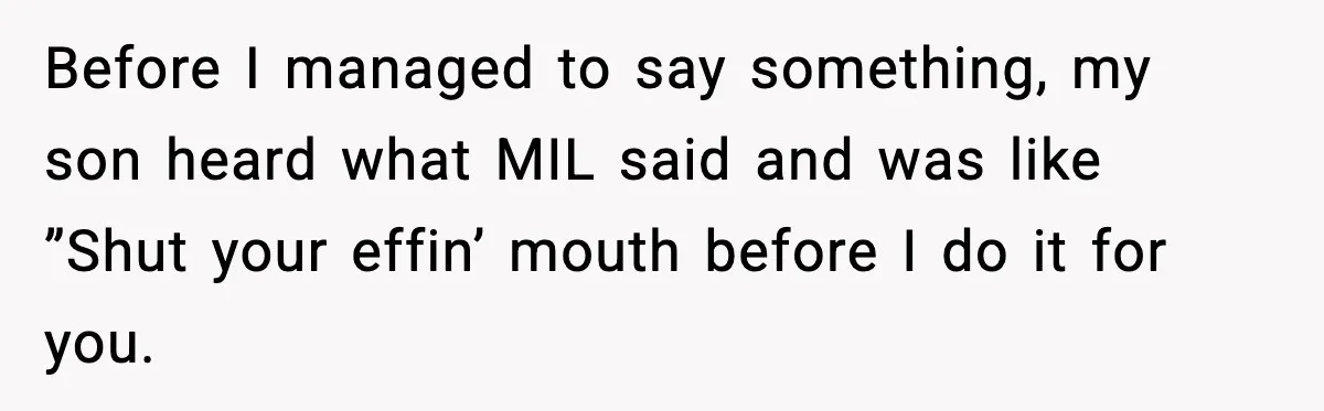 Before I managed to say something, my son heard what MIL said and was like ”Shut your effin’ mouth before I do it for you.
