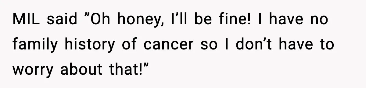 MIL said ”Oh honey, I’ll be fine! I have no family history of cancer so I don’t have to worry about that!”
