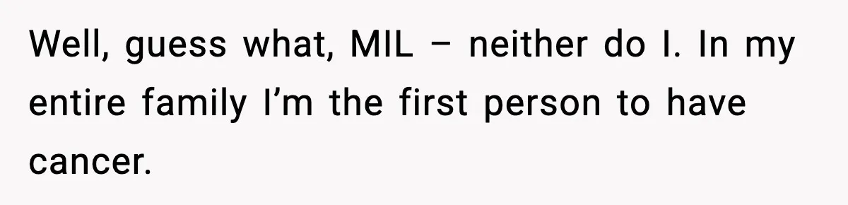Well, guess what, MIL – neither do I. In my entire family I’m the first person to have cancer.