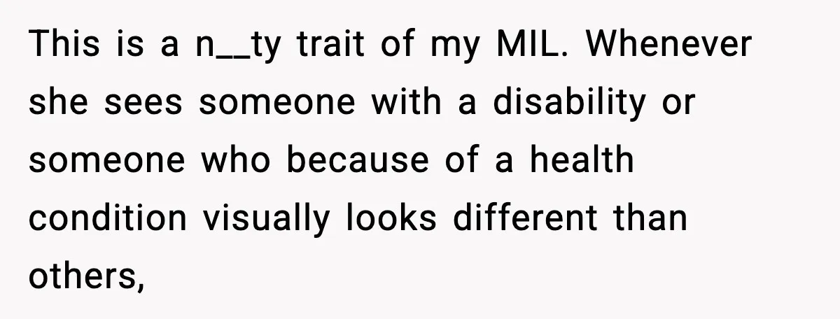 This is a n__ty trait of my MIL. Whenever she sees someone with a disability or someone who because of a health condition visually looks different than others,