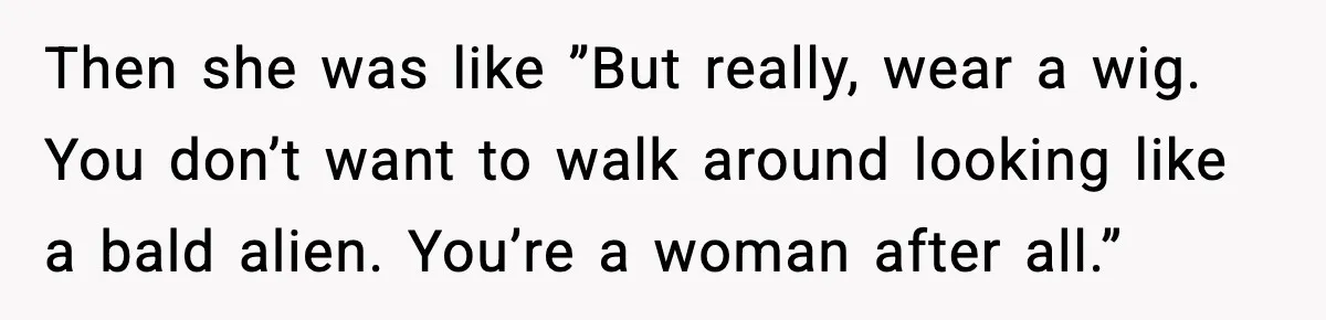 Then she was like ”But really, wear a wig. You don’t want to walk around looking like a bald alien. You’re a woman after all.”