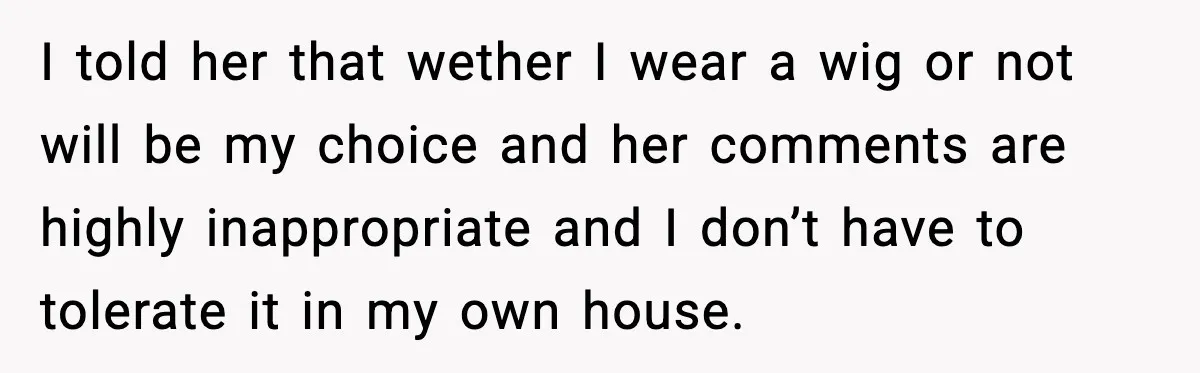 I told her that wether I wear a wig or not will be my choice and her comments are highly inappropriate and I don’t have to tolerate it in my...