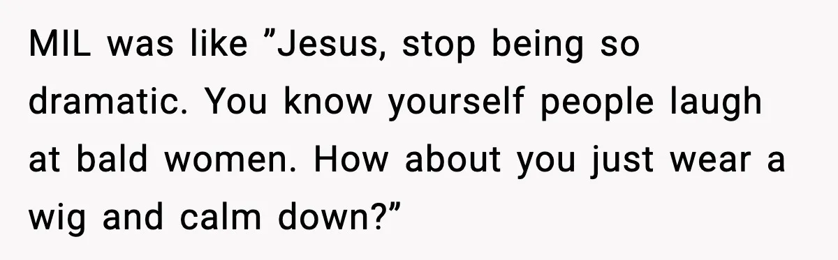 MIL was like ”Jesus, stop being so dramatic. You know yourself people laugh at bald women. How about you just wear a wig and calm down?”