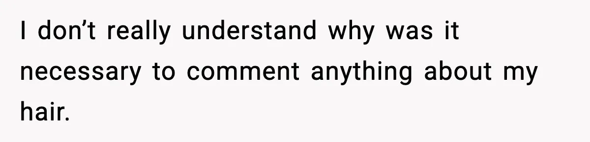 I don’t really understand why was it necessary to comment anything about my hair.