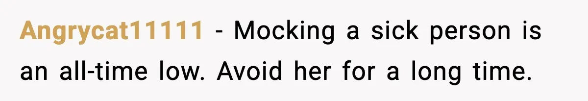 Angrycat11111 - Mocking a sick person is an all-time low. Avoid her for a long time.