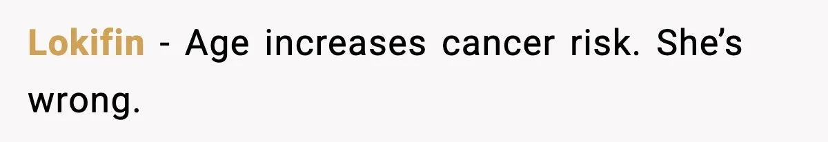 Lokifin - Age increases cancer risk. She’s wrong.