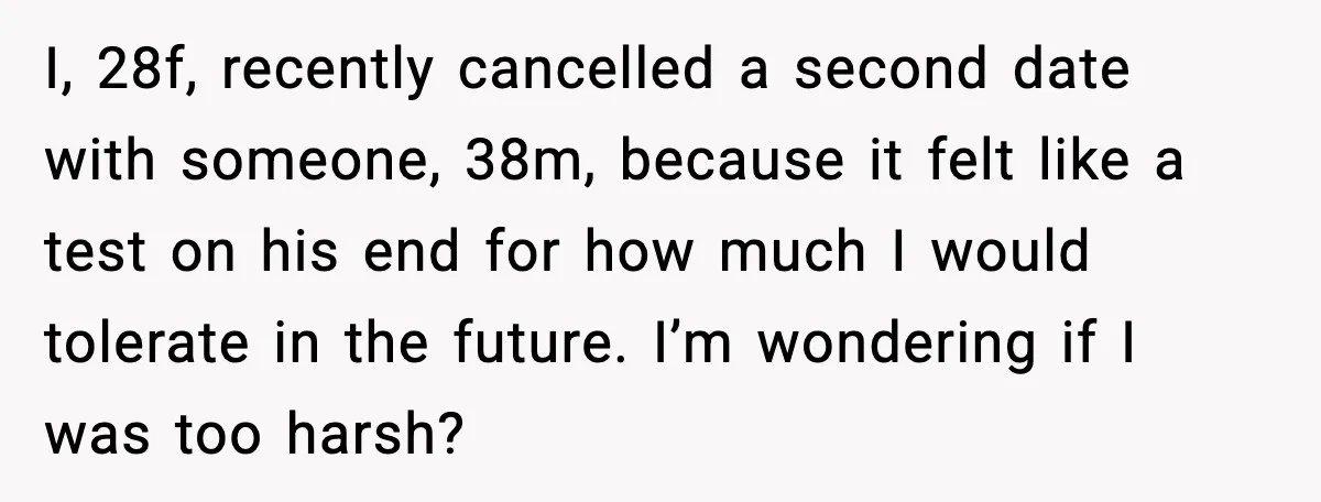 Woman Cancels Second Date After Man Picks Two Bars Despite Her Sobriety I, 28f, recently cancelled a second date with someone, 38m, because it felt like a test on his end for how much I would tolerate in the future. I’m wondering...