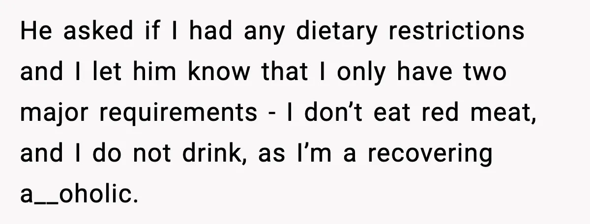 Woman Cancels Second Date After Man Picks Two Bars Despite Her Sobriety He asked if I had any dietary restrictions and I let him know that I only have two major requirements - I don’t eat red meat, and I do not...