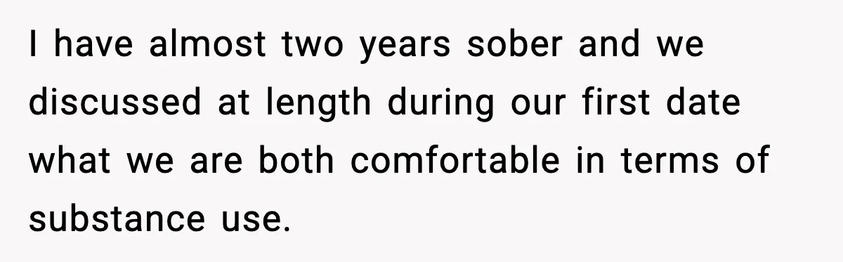 Woman Cancels Second Date After Man Picks Two Bars Despite Her Sobriety I have almost two years sober and we discussed at length during our first date what we are both comfortable in terms of substance use.