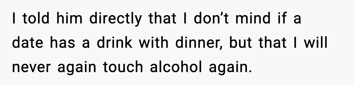 Woman Cancels Second Date After Man Picks Two Bars Despite Her Sobriety I told him directly that I don’t mind if a date has a drink with dinner, but that I will never again touch alcohol again.