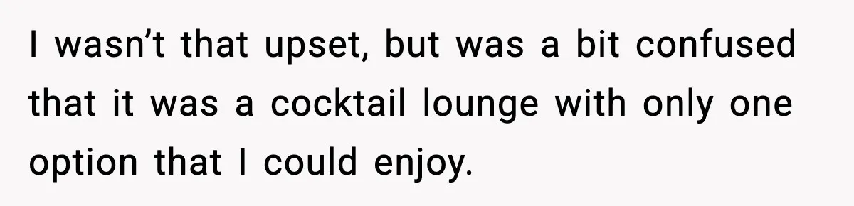 Woman Cancels Second Date After Man Picks Two Bars Despite Her Sobriety I wasn’t that upset, but was a bit confused that it was a cocktail lounge with only one option that I could enjoy.