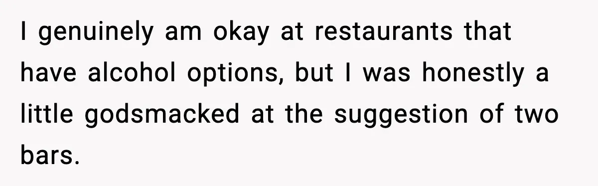 Woman Cancels Second Date After Man Picks Two Bars Despite Her Sobriety I genuinely am okay at restaurants that have alcohol options, but I was honestly a little godsmacked at the suggestion of two bars.