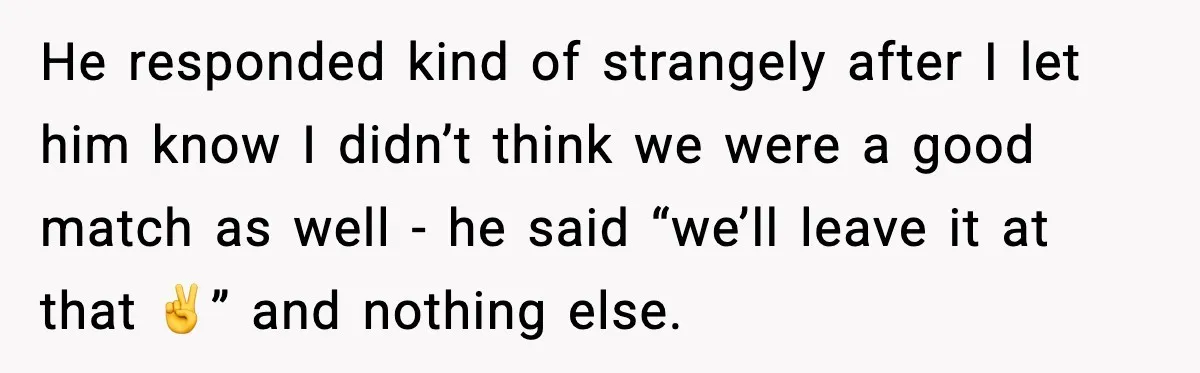 Woman Cancels Second Date After Man Picks Two Bars Despite Her Sobriety He responded kind of strangely after I let him know I didn’t think we were a good match as well - he said “we’ll leave it at that ✌️” and...