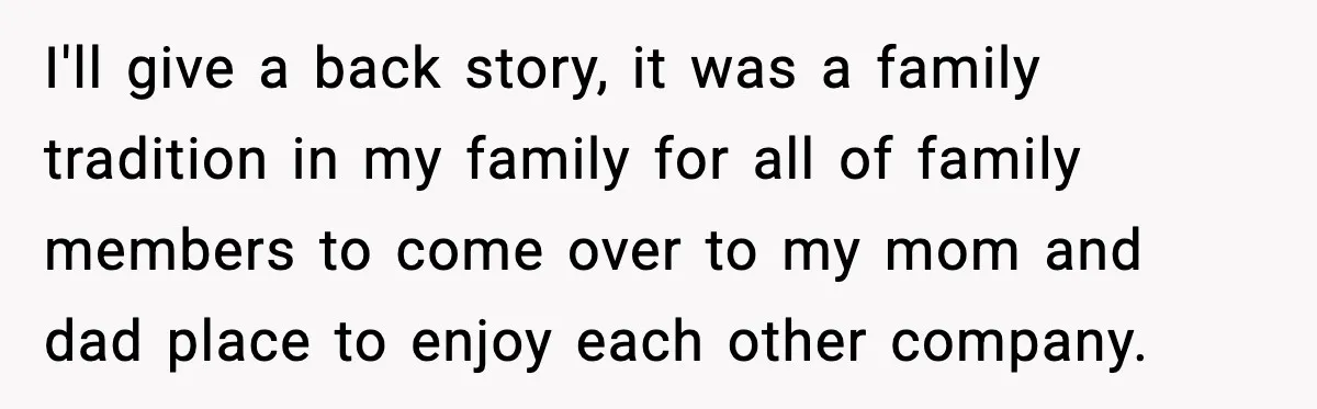 I'll give a back story, it was a family tradition in my family for all of family members to come over to my mom and dad place to enjoy each...