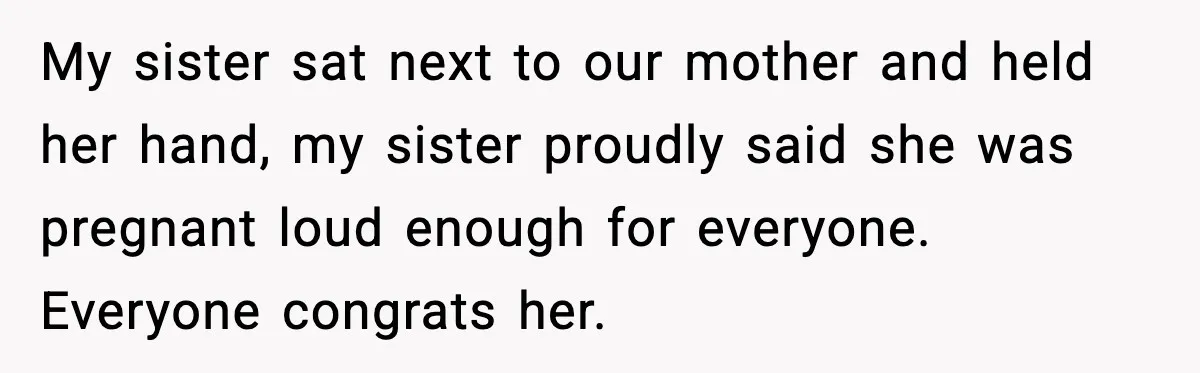 My sister sat next to our mother and held her hand, my sister proudly said she was pregnant loud enough for everyone. Everyone congrats her.