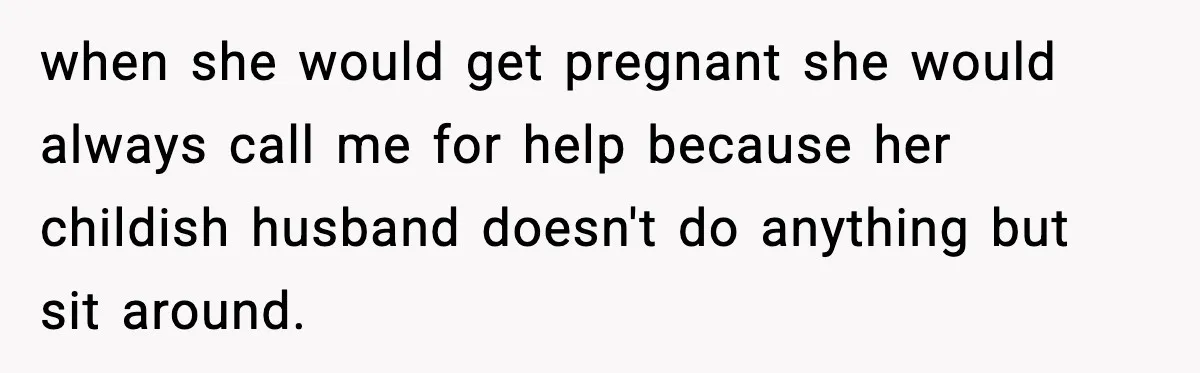 when she would get pregnant she would always call me for help because her childish husband doesn't do anything but sit around.