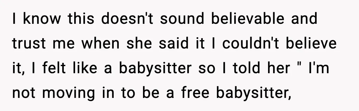 I know this doesn't sound believable and trust me when she said it I couldn't believe it, I felt like a babysitter so I told her " I'm not moving...