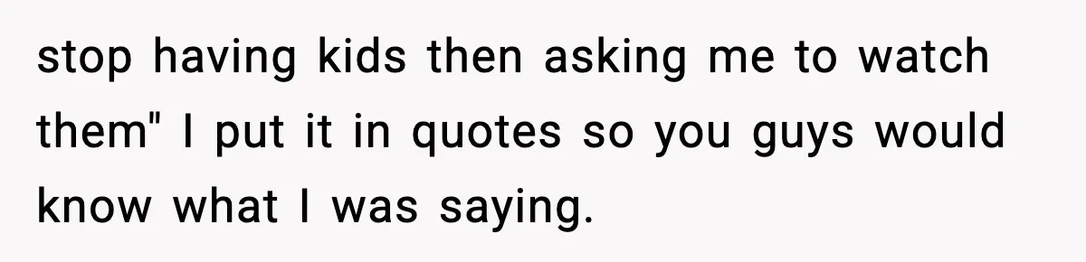 stop having kids then asking me to watch them" I put it in quotes so you guys would know what I was saying.