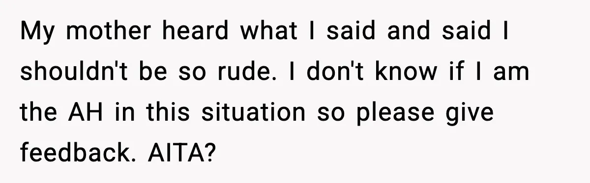 My mother heard what I said and said I shouldn't be so rude. I don't know if I am the AH in this situation so please give feedback. AITA?