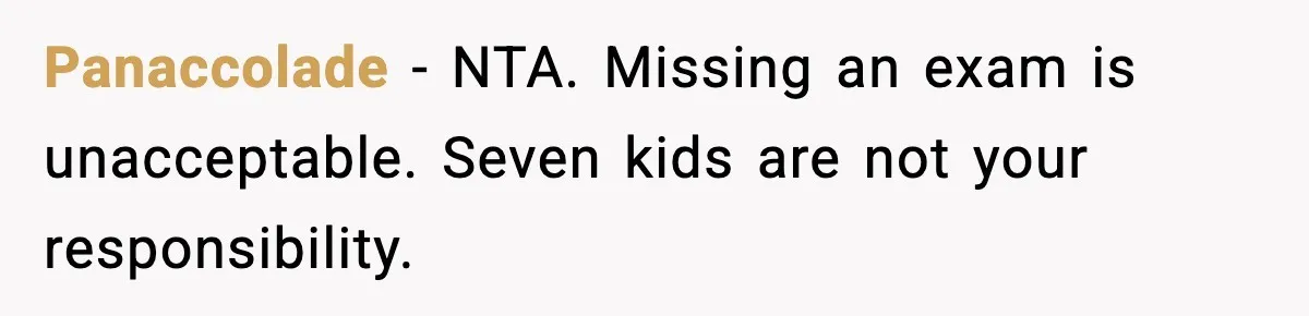 Panaccolade - NTA. Missing an exam is unacceptable. Seven kids are not your responsibility.