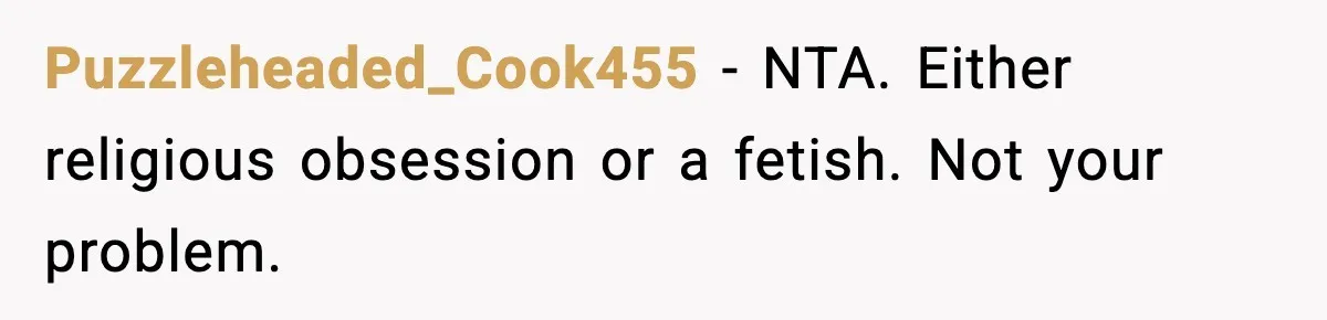 Puzzleheaded_Cook455 - NTA. Either religious obsession or a fetish. Not your problem.
