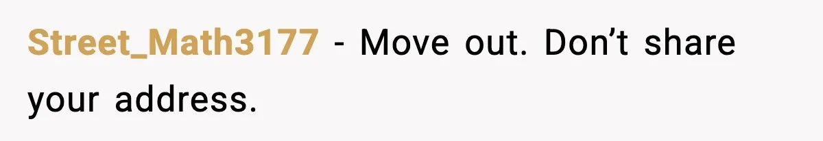 Street_Math3177 - Move out. Don’t share your address.