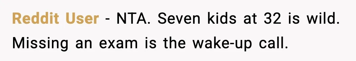 Reddit User - NTA. Seven kids at 32 is wild. Missing an exam is the wake-up call.