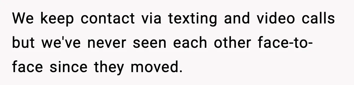 We keep contact via texting and video calls but we've never seen each other face-to-face since they moved.