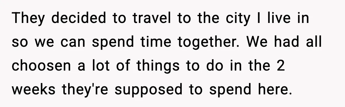 They decided to travel to the city I live in so we can spend time together. We had all choosen a lot of things to do in the 2 weeks...
