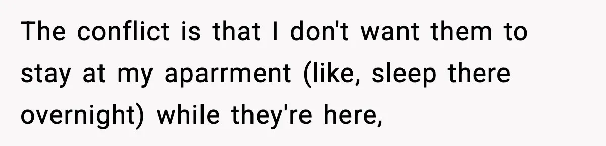 The conflict is that I don't want them to stay at my aparrment (like, sleep there overnight) while they're here,