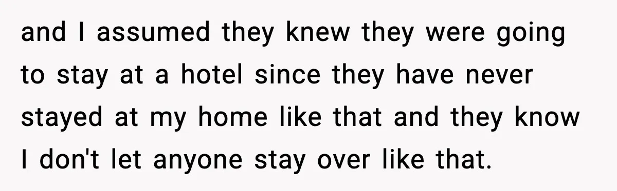 and I assumed they knew they were going to stay at a hotel since they have never stayed at my home like that and they know I don't let anyone...