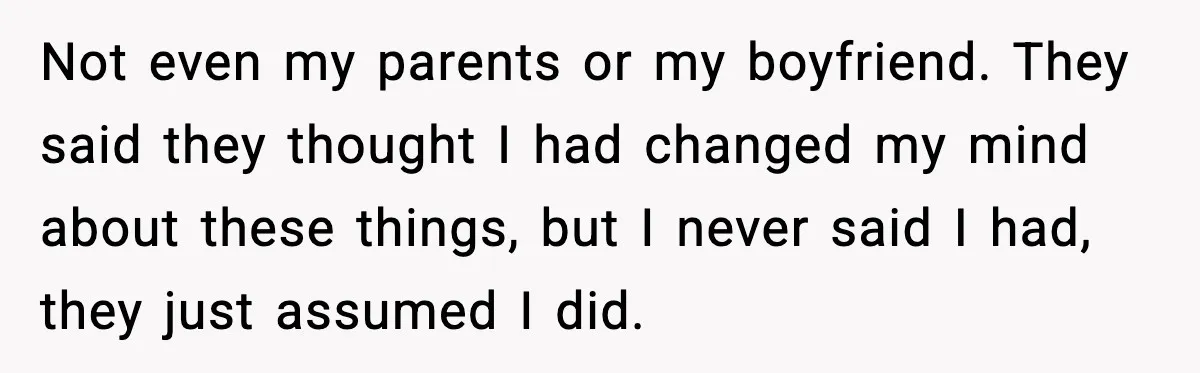 Not even my parents or my boyfriend. They said they thought I had changed my mind about these things, but I never said I had, they just assumed I did.