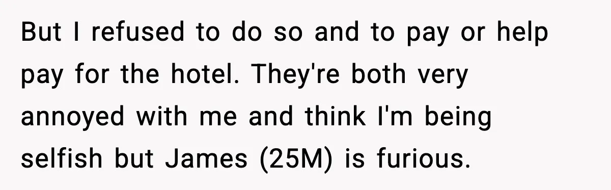 But I refused to do so and to pay or help pay for the hotel. They're both very annoyed with me and think I'm being selfish but James (25M) is...