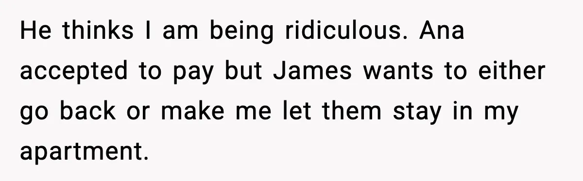 He thinks I am being ridiculous. Ana accepted to pay but James wants to either go back or make me let them stay in my apartment.
